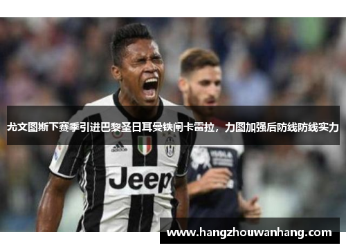 尤文图斯下赛季引进巴黎圣日耳曼铁闸卡雷拉，力图加强后防线防线实力