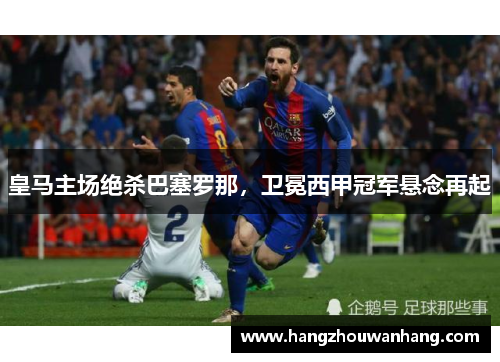 皇马主场绝杀巴塞罗那，卫冕西甲冠军悬念再起