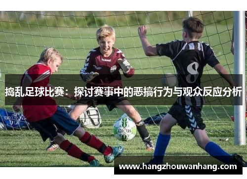 捣乱足球比赛：探讨赛事中的恶搞行为与观众反应分析