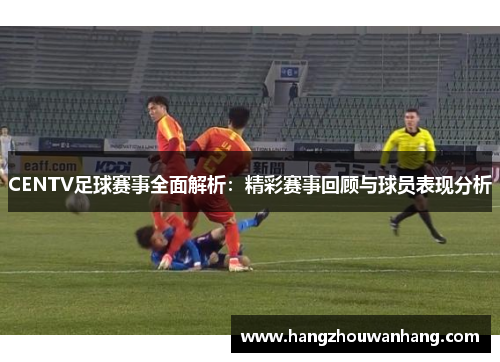 CENTV足球赛事全面解析：精彩赛事回顾与球员表现分析